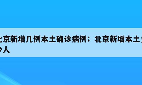 北京新增几例本土确诊病例；北京新增本土多少人