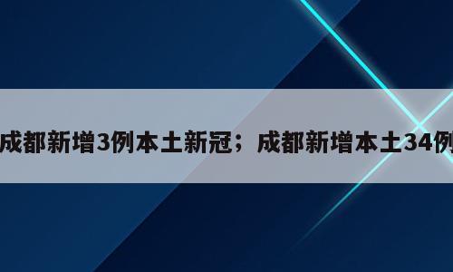 成都新增3例本土新冠；成都新增本土34例