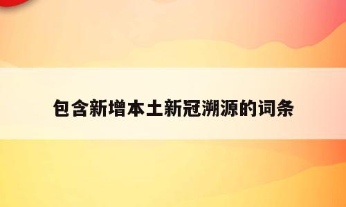 包含新增本土新冠溯源的词条