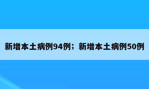 新增本土病例94例；新增本土病例50例