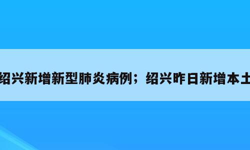 绍兴新增新型肺炎病例；绍兴昨日新增本土