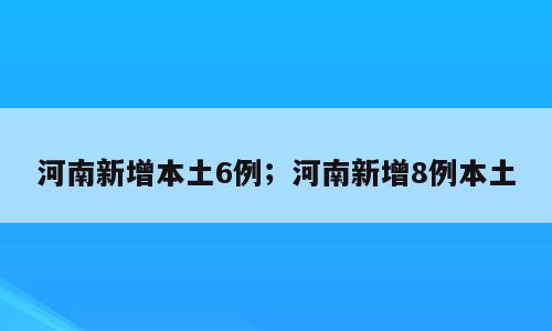 河南新增本土6例；河南新增8例本土