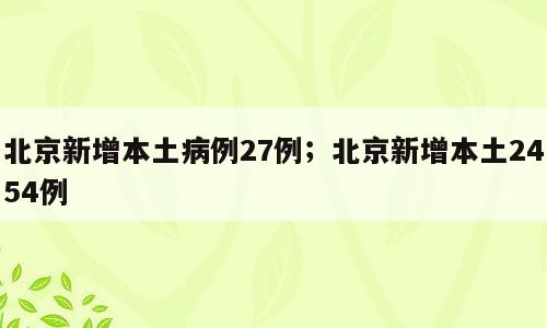 北京新增本土病例27例；北京新增本土2454例