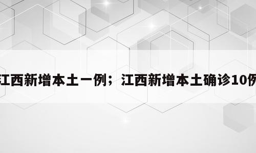 江西新增本土一例；江西新增本土确诊10例