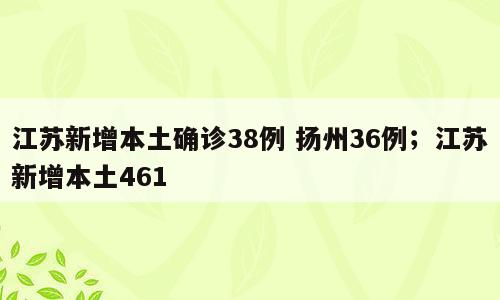 江苏新增本土确诊38例 扬州36例；江苏新增本土461