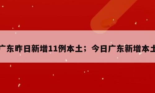 广东昨日新增11例本土；今日广东新增本土