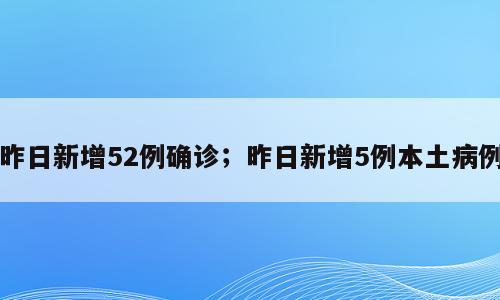 昨日新增52例确诊；昨日新增5例本土病例