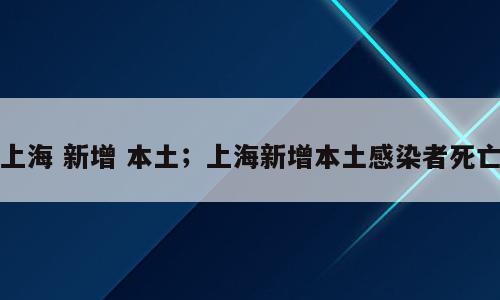 上海 新增 本土；上海新增本土感染者死亡