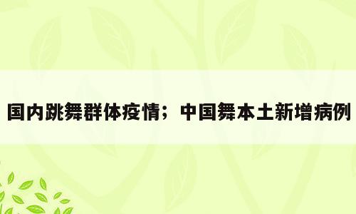 国内跳舞群体疫情；中国舞本土新增病例