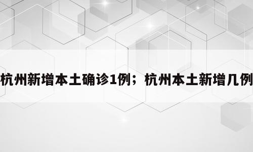 杭州新增本土确诊1例；杭州本土新增几例
