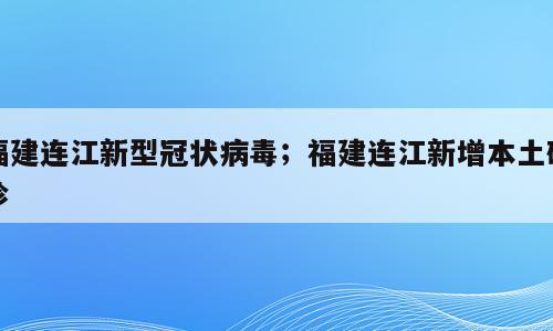 福建连江新型冠状病毒；福建连江新增本土确诊
