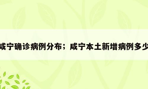 咸宁确诊病例分布；咸宁本土新增病例多少