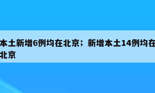 本土新增6例均在北京；新增本土14例均在北京