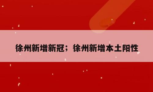 徐州新增新冠；徐州新增本土阳性