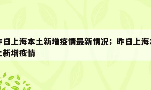 昨日上海本土新增疫情最新情况；昨日上海本土新增疫情