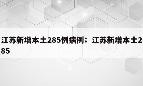 江苏新增本土285例病例；江苏新增本土285