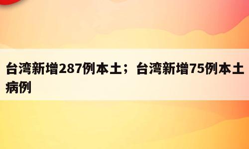 台湾新增287例本土；台湾新增75例本土病例
