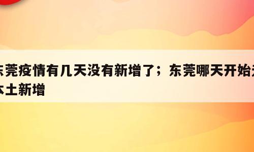 东莞疫情有几天没有新增了；东莞哪天开始无本土新增