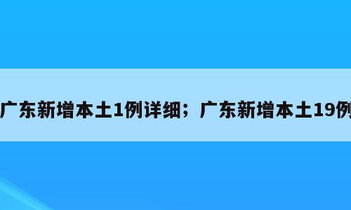 广东新增本土1例详细；广东新增本土19例
