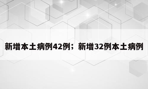 新增本土病例42例；新增32例本土病例