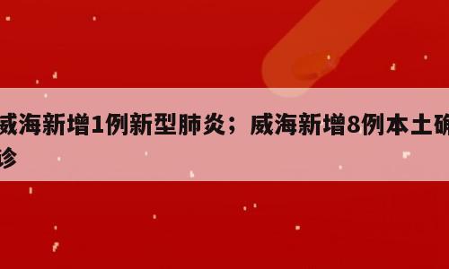威海新增1例新型肺炎；威海新增8例本土确诊