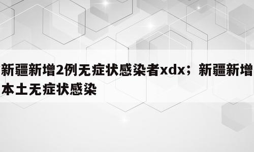 新疆新增2例无症状感染者xdx；新疆新增本土无症状感染