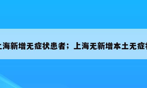 上海新增无症状患者；上海无新增本土无症状