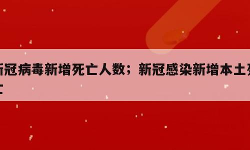 新冠病毒新增死亡人数；新冠感染新增本土死亡