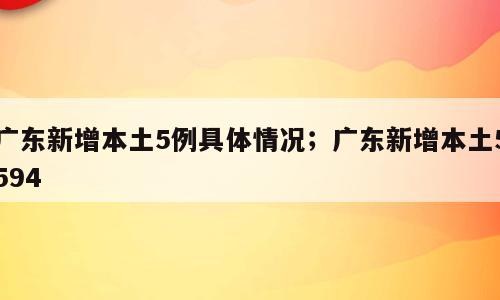 广东新增本土5例具体情况；广东新增本土5594