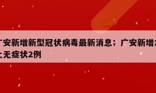 广安新增新型冠状病毒最新消息；广安新增本土无症状2例