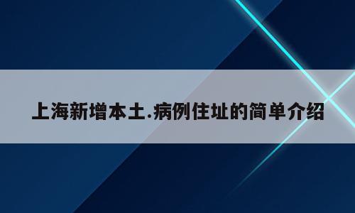 上海新增本土.病例住址的简单介绍