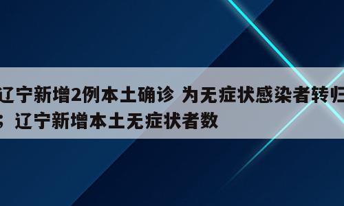 辽宁新增2例本土确诊 为无症状感染者转归；辽宁新增本土无症状者数