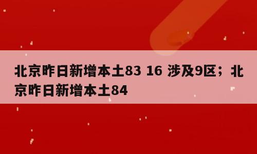 北京昨日新增本土83 16 涉及9区；北京昨日新增本土84