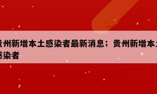 贵州新增本土感染者最新消息；贵州新增本土感染者