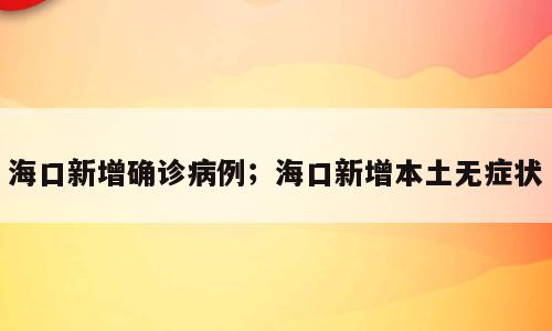 海口新增确诊病例；海口新增本土无症状