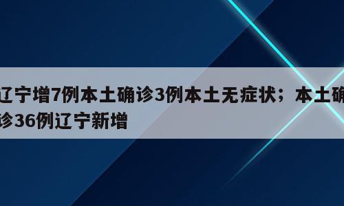 辽宁增7例本土确诊3例本土无症状；本土确诊36例辽宁新增