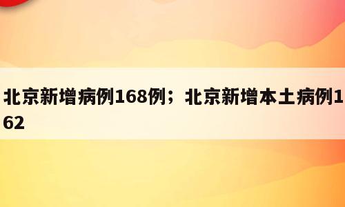 北京新增病例168例；北京新增本土病例162