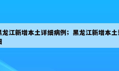 黑龙江新增本土详细病例；黑龙江新增本土详细