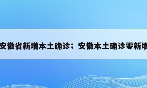 安徽省新增本土确诊；安徽本土确诊零新增