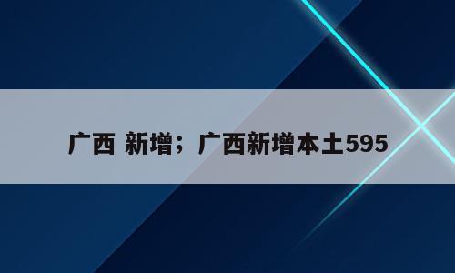 广西 新增；广西新增本土595