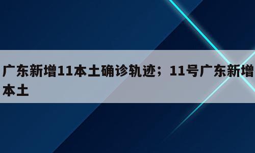广东新增11本土确诊轨迹；11号广东新增本土