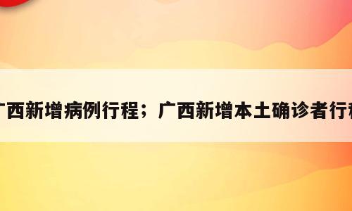 广西新增病例行程；广西新增本土确诊者行程