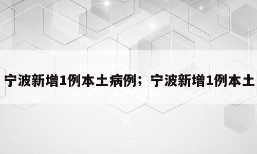 宁波新增1例本土病例；宁波新增1例本土