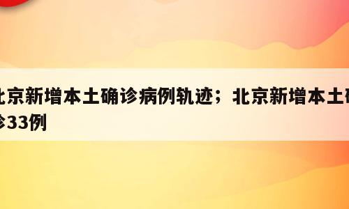 北京新增本土确诊病例轨迹；北京新增本土确诊33例