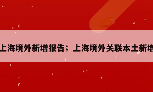 上海境外新增报告；上海境外关联本土新增