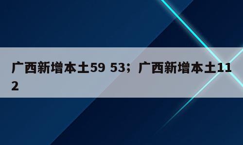 广西新增本土59 53；广西新增本土112