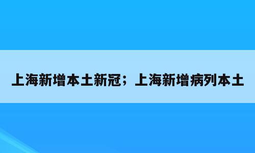 上海新增本土新冠；上海新增病列本土