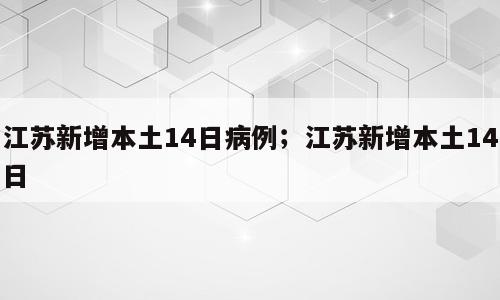 江苏新增本土14日病例；江苏新增本土14日