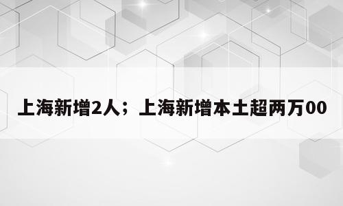 上海新增2人；上海新增本土超两万00