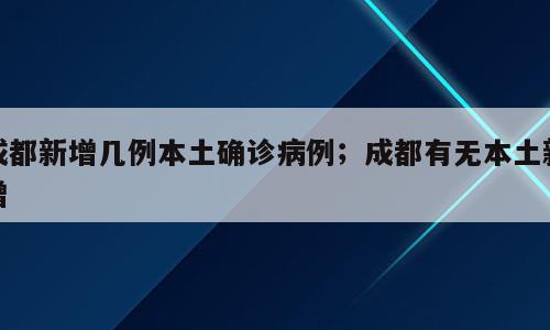成都新增几例本土确诊病例；成都有无本土新增